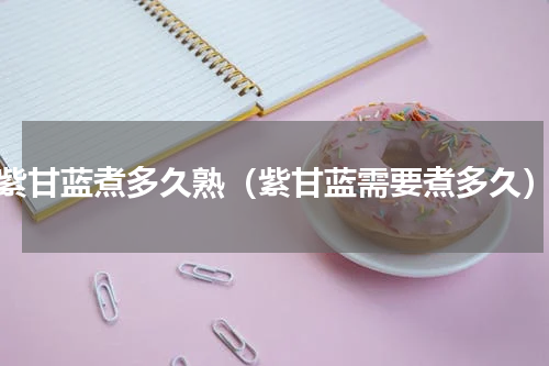 紫甘蓝煮多久熟（紫甘蓝需要煮多久）