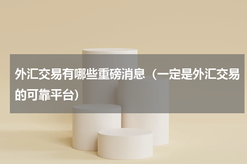 外汇交易有哪些重磅消息（一定是外汇交易的可靠平台）