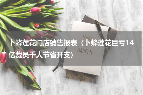 卜蜂莲花门店销售报表（卜蜂莲花巨亏14亿裁员千人节省开支）