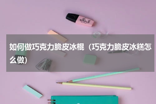如何做巧克力脆皮冰棍（巧克力脆皮冰糕怎么做）