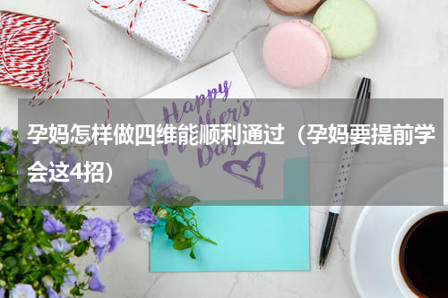 孕妈怎样做四维能顺利通过（孕妈要提前学会这4招）
