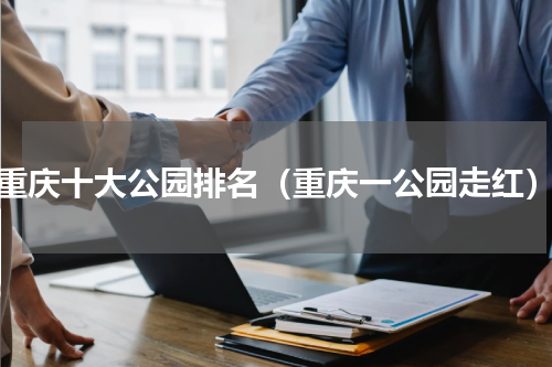 重庆十大公园排名（重庆一公园走红）