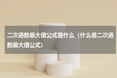 二次函数最大值公式是什么（什么是二次函数最大值公式）