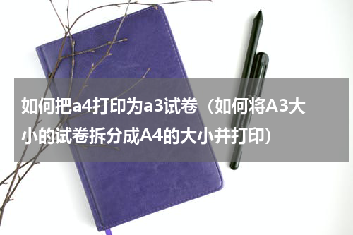如何把a4打印为a3试卷（如何将A3大小的试卷拆分成A4的大小并打印）