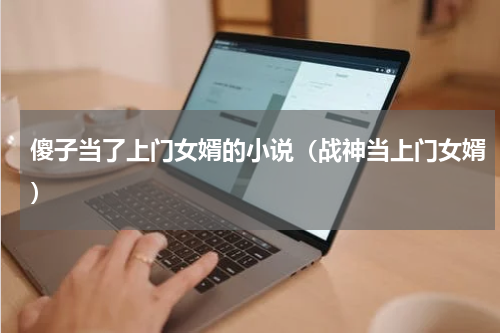 傻子当了上门女婿的小说（战神当上门女婿）