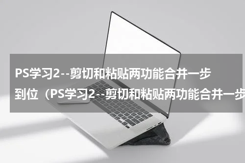 PS学习2--剪切和粘贴两功能合并一步到位（PS学习2--剪切和粘贴两功能合并一步到位）