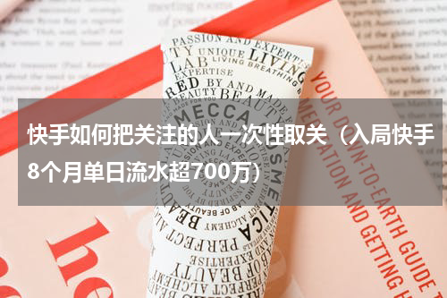 快手如何把关注的人一次性取关（入局快手8个月单日流水超700万）