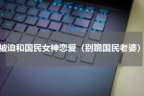 被迫和国民女神恋爱（别跪国民老婆）