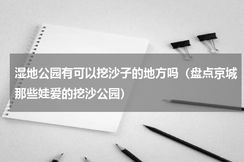 湿地公园有可以挖沙子的地方吗（盘点京城那些娃爱的挖沙公园）