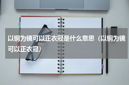 以铜为镜可以正衣冠是什么意思（以铜为镜可以正衣冠）