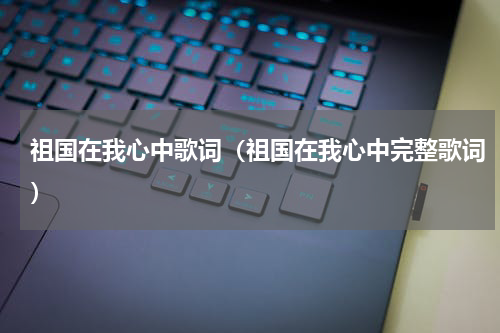 祖国在我心中歌词（祖国在我心中完整歌词）