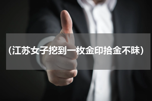 （江苏女子挖到一枚金印拾金不昧）