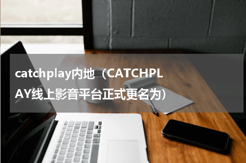 catchplay内地（CATCHPLAY线上影音平台正式更名为）