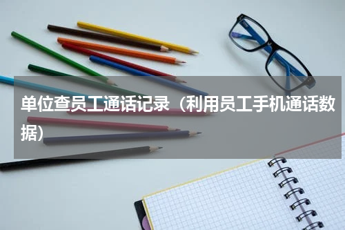 单位查员工通话记录（利用员工手机通话数据）