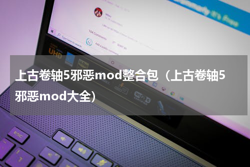 上古卷轴5邪恶mod整合包（上古卷轴5邪恶mod大全）