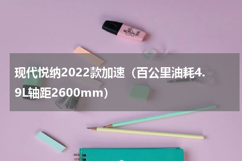 现代悦纳2022款加速（百公里油耗4.9L轴距2600mm）
