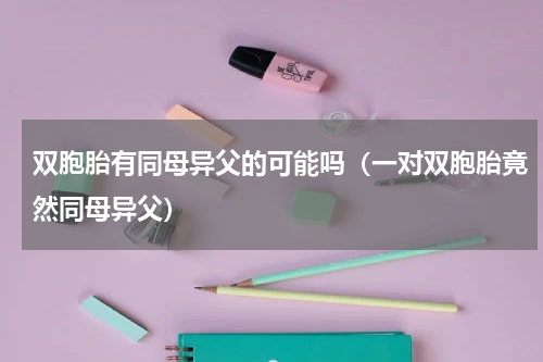 双胞胎有同母异父的可能吗（一对双胞胎竟然同母异父）