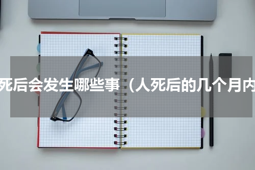 人死后会发生哪些事（人死后的几个月内）