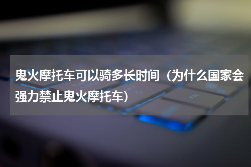 鬼火摩托车可以骑多长时间（为什么国家会强力禁止鬼火摩托车）