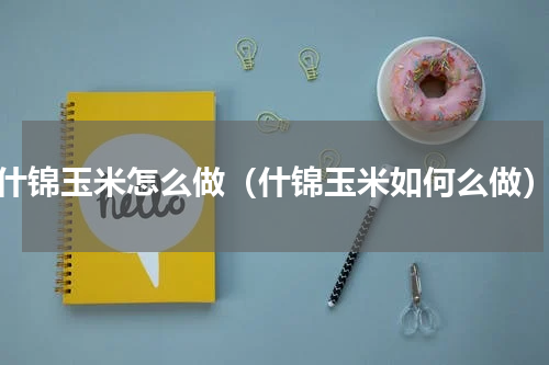 什锦玉米怎么做（什锦玉米如何么做）