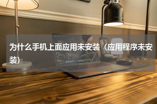 为什么手机上面应用未安装（应用程序未安装）