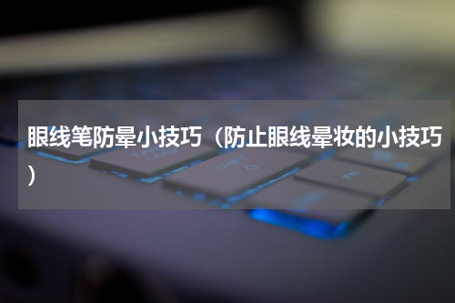 眼线笔防晕小技巧（防止眼线晕妆的小技巧）