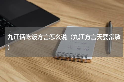 九江话吃饭方言怎么说（九江方言天要常敬）