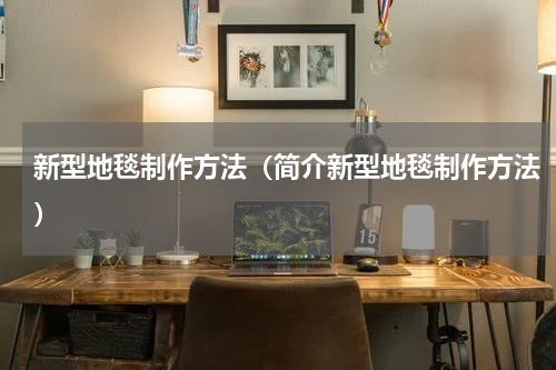 新型地毯制作方法（简介新型地毯制作方法）