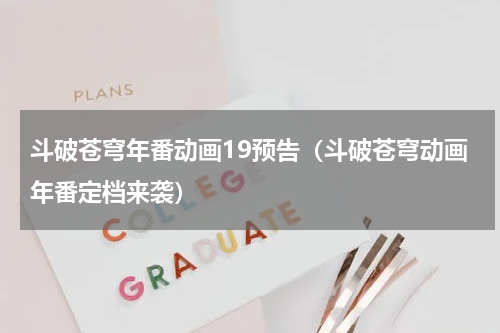 斗破苍穹年番动画19预告（斗破苍穹动画年番定档来袭）