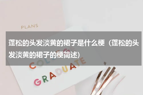 蓬松的头发淡黄的裙子是什么梗（蓬松的头发淡黄的裙子的梗简述）