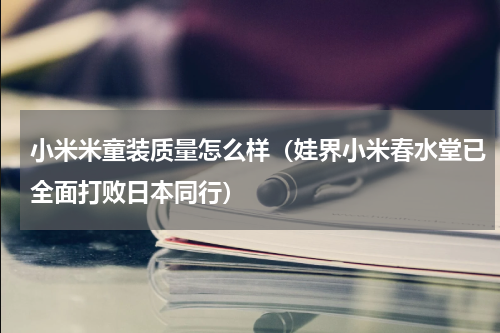 小米米童装质量怎么样（娃界小米春水堂已全面打败日本同行）
