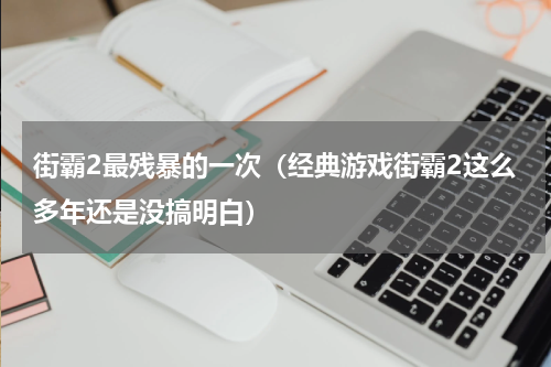 街霸2最残暴的一次（经典游戏街霸2这么多年还是没搞明白）