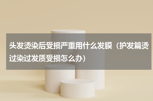 头发烫染后受损严重用什么发膜（护发篇烫过染过发质受损怎么办）