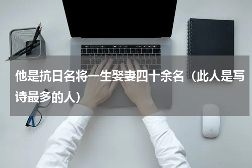 他是抗日名将一生娶妻四十余名（此人是写诗最多的人）