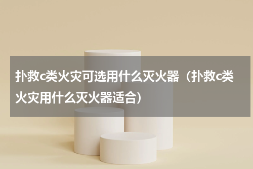 扑救c类火灾可选用什么灭火器（扑救c类火灾用什么灭火器适合）