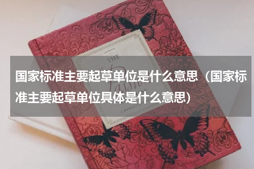 国家标准主要起草单位是什么意思（国家标准主要起草单位具体是什么意思）