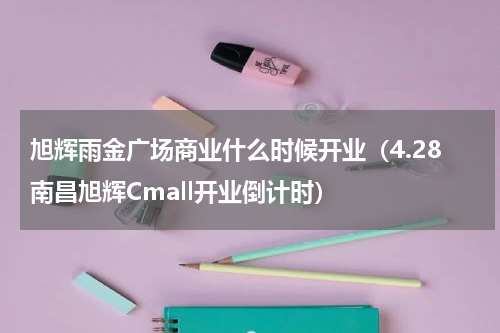 旭辉雨金广场商业什么时候开业（4.28南昌旭辉Cmall开业倒计时）