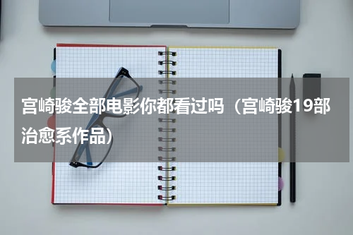 宫崎骏全部电影你都看过吗（宫崎骏19部治愈系作品）
