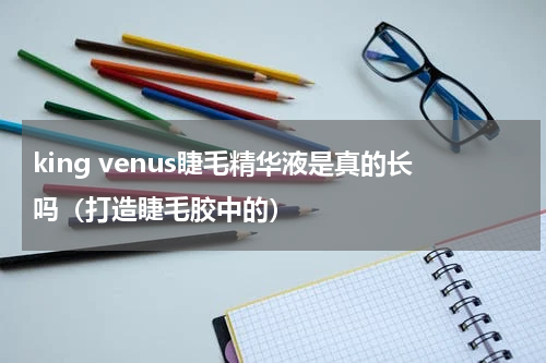 king venus睫毛精华液是真的长吗（打造睫毛胶中的）