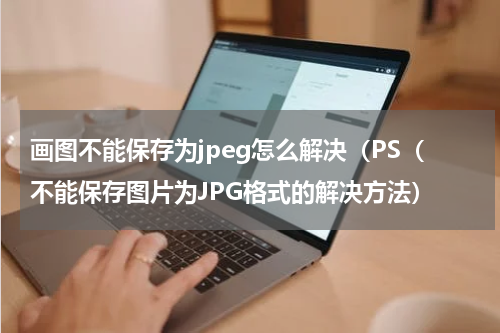画图不能保存为jpeg怎么解决（PS（不能保存图片为JPG格式的解决方法）