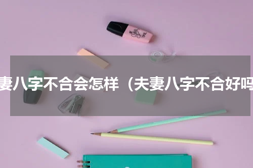 夫妻八字不合会怎样（夫妻八字不合好吗）
