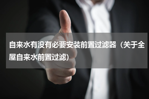 自来水有没有必要安装前置过滤器（关于全屋自来水前置过滤）