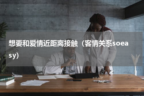 想要和爱情近距离接触（客情关系soeasy）