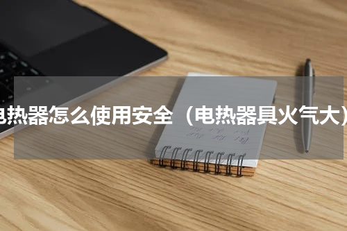 电热器怎么使用安全（电热器具火气大）