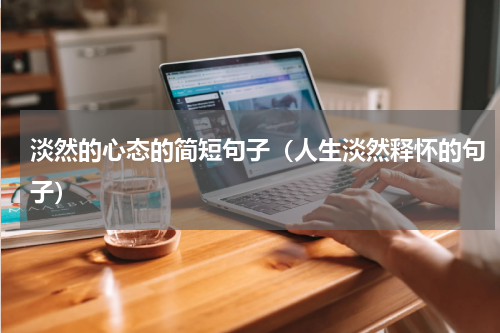 淡然的心态的简短句子（人生淡然释怀的句子）