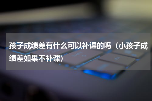 孩子成绩差有什么可以补课的吗（小孩子成绩差如果不补课）