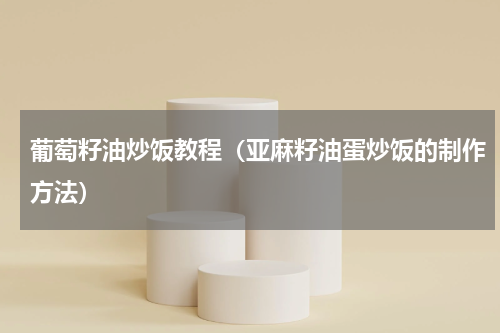 葡萄籽油炒饭教程（亚麻籽油蛋炒饭的制作方法）