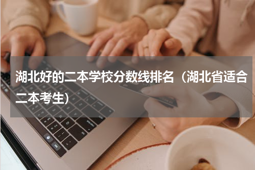湖北好的二本学校分数线排名（湖北省适合二本考生）