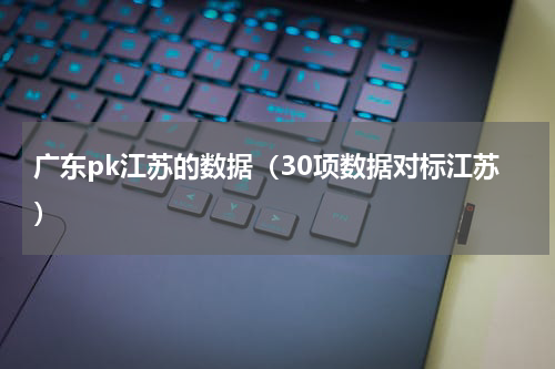 广东pk江苏的数据（30项数据对标江苏）