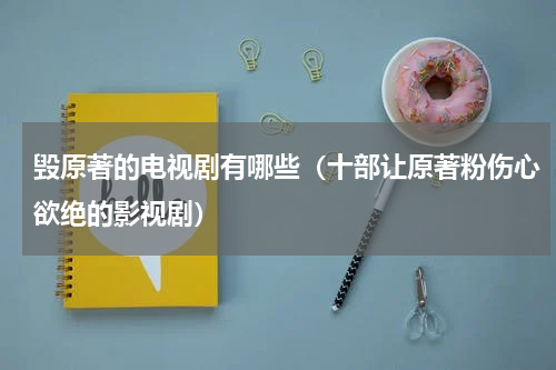 毁原著的电视剧有哪些（十部让原著粉伤心欲绝的影视剧）